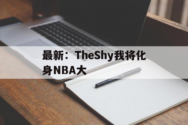 包含最新：TheShy我将化身NBA大的词条